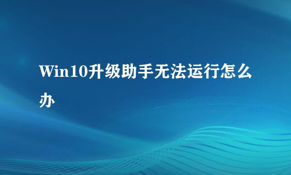 Win10升级助手无法运行怎么办