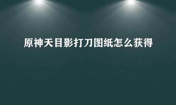 原神天目影打刀图纸怎么获得