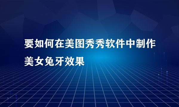 要如何在美图秀秀软件中制作美女兔牙效果