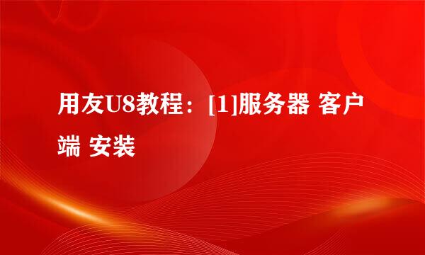 用友U8教程：[1]服务器 客户端 安装