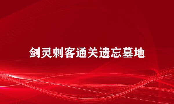剑灵刺客通关遗忘墓地