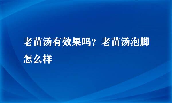 老苗汤有效果吗？老苗汤泡脚怎么样