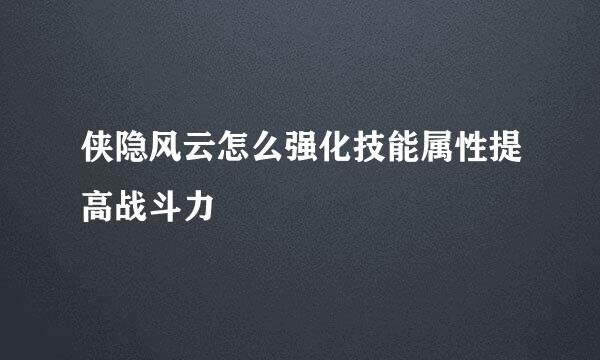 侠隐风云怎么强化技能属性提高战斗力