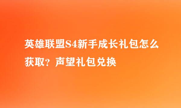 英雄联盟S4新手成长礼包怎么获取？声望礼包兑换