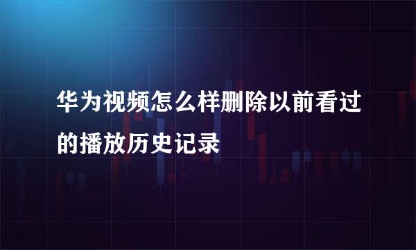 华为视频怎么样删除以前看过的播放历史记录