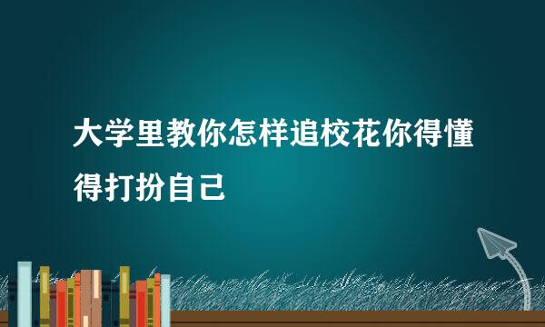 大学里教你怎样追校花你得懂得打扮自己