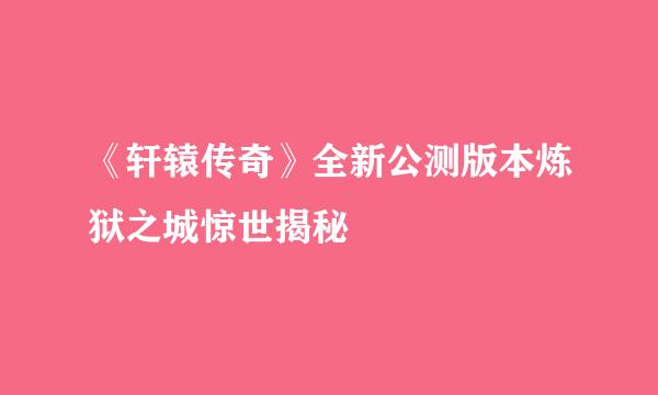 《轩辕传奇》全新公测版本炼狱之城惊世揭秘