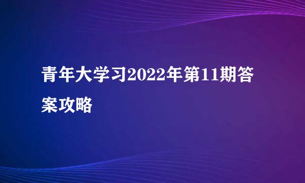 青年大学习2022年第11期答案攻略