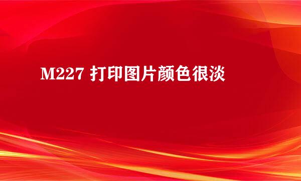 M227 打印图片颜色很淡