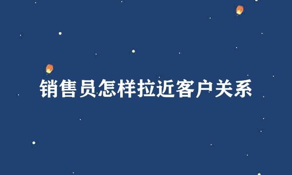 销售员怎样拉近客户关系