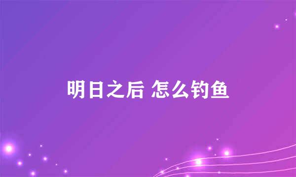 明日之后 怎么钓鱼