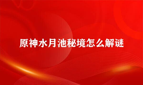 原神水月池秘境怎么解谜