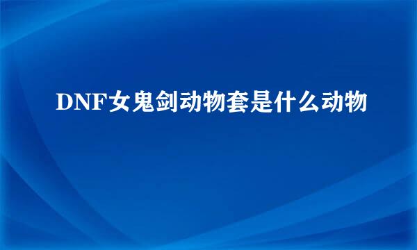 DNF女鬼剑动物套是什么动物