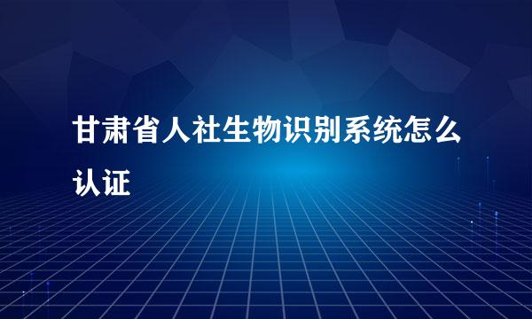 甘肃省人社生物识别系统怎么认证