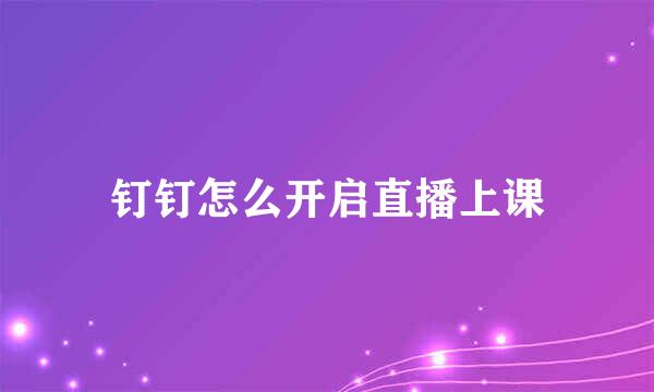 钉钉怎么开启直播上课