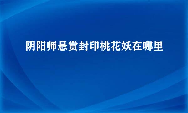 阴阳师悬赏封印桃花妖在哪里