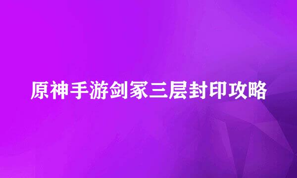 原神手游剑冢三层封印攻略