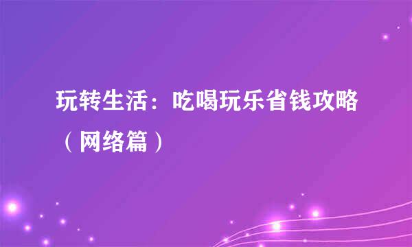 玩转生活：吃喝玩乐省钱攻略（网络篇）