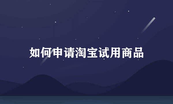 如何申请淘宝试用商品