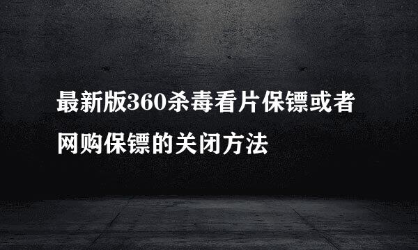 最新版360杀毒看片保镖或者网购保镖的关闭方法