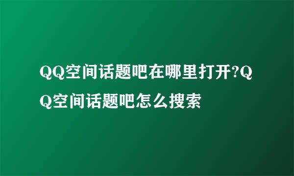 QQ空间话题吧在哪里打开?QQ空间话题吧怎么搜索