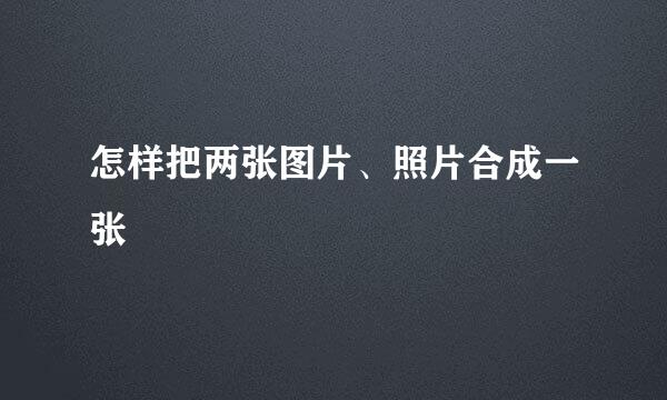 怎样把两张图片、照片合成一张
