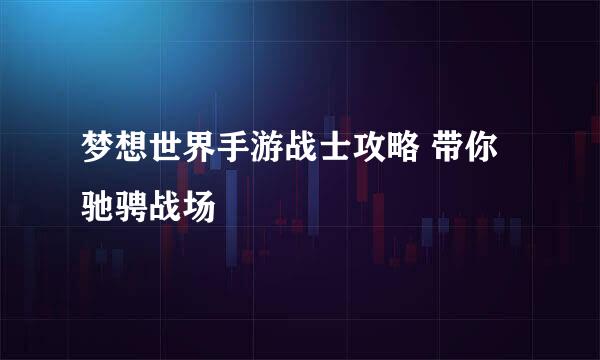 梦想世界手游战士攻略 带你驰骋战场