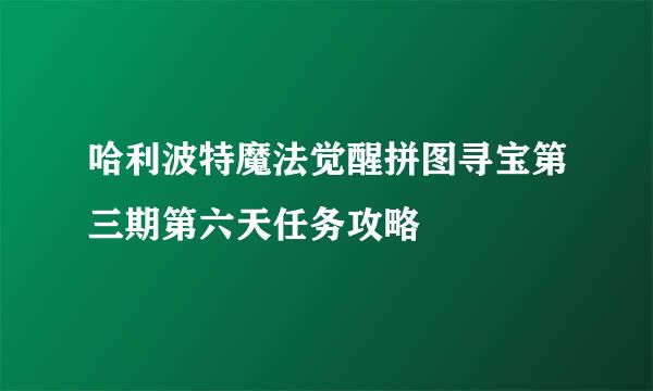 哈利波特魔法觉醒拼图寻宝第三期第六天任务攻略
