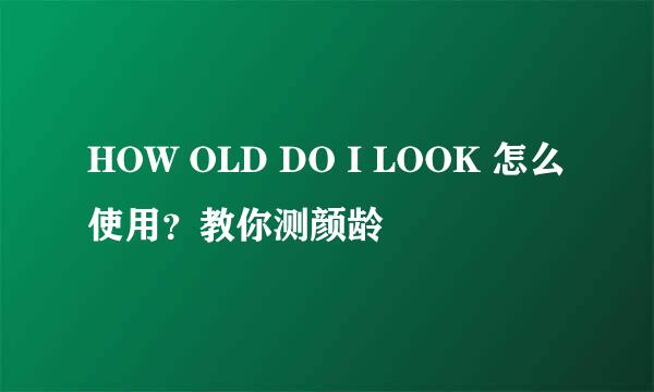 HOW OLD DO I LOOK 怎么使用？教你测颜龄