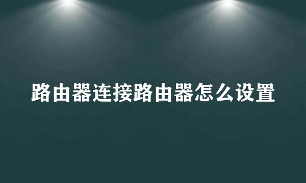 路由器连接路由器怎么设置