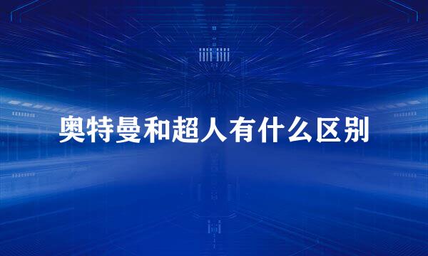 奥特曼和超人有什么区别