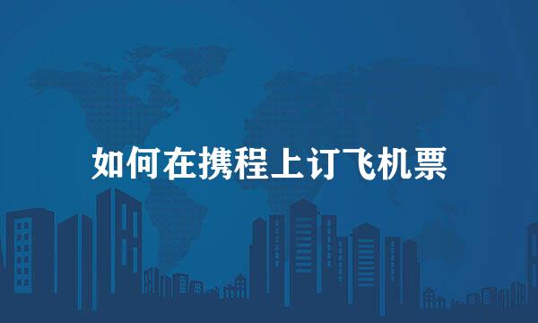 如何在携程上订飞机票