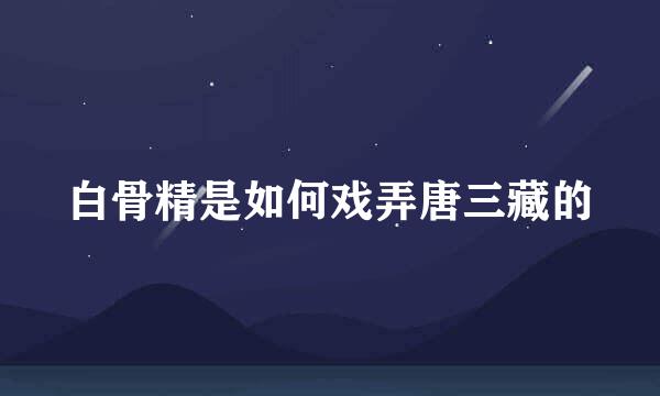 白骨精是如何戏弄唐三藏的
