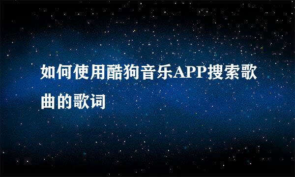 如何使用酷狗音乐APP搜索歌曲的歌词