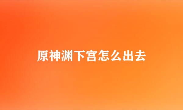 原神渊下宫怎么出去