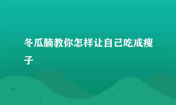 冬瓜腩教你怎样让自己吃成瘦子