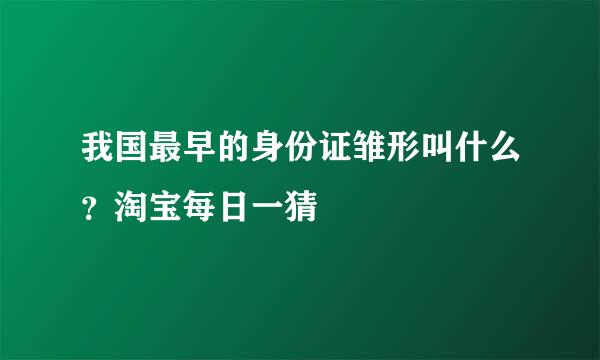 我国最早的身份证雏形叫什么？淘宝每日一猜