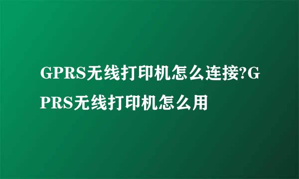GPRS无线打印机怎么连接?GPRS无线打印机怎么用