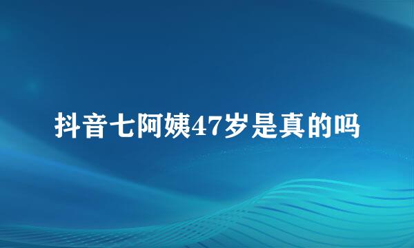抖音七阿姨47岁是真的吗