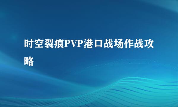 时空裂痕PVP港口战场作战攻略