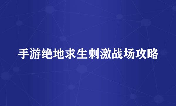 手游绝地求生刺激战场攻略