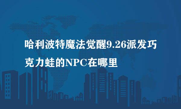 哈利波特魔法觉醒9.26派发巧克力蛙的NPC在哪里