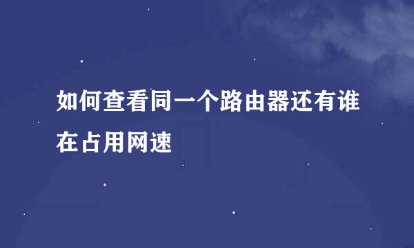 如何查看同一个路由器还有谁在占用网速