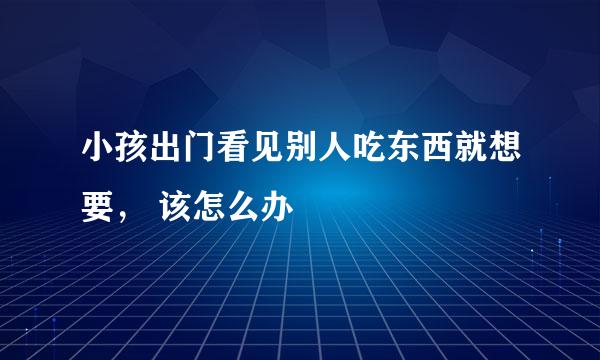 小孩出门看见别人吃东西就想要， 该怎么办
