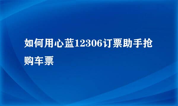 如何用心蓝12306订票助手抢购车票
