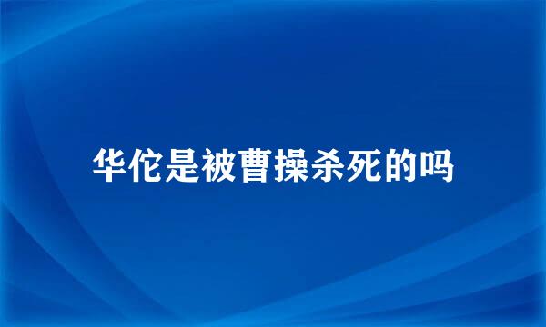 华佗是被曹操杀死的吗