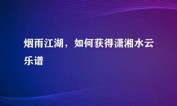 烟雨江湖，如何获得潇湘水云乐谱