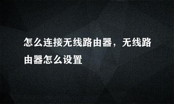 怎么连接无线路由器，无线路由器怎么设置