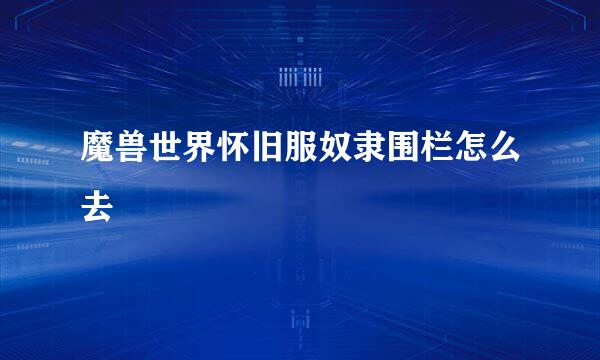 魔兽世界怀旧服奴隶围栏怎么去