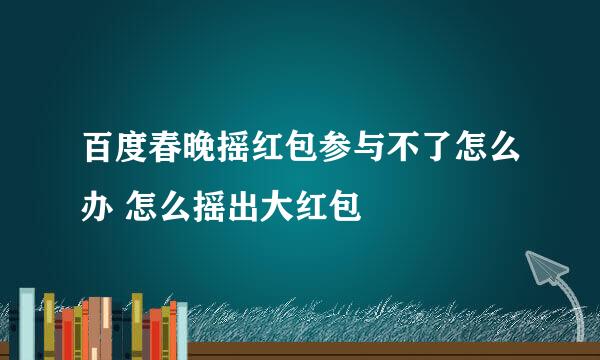 百度春晚摇红包参与不了怎么办 怎么摇出大红包